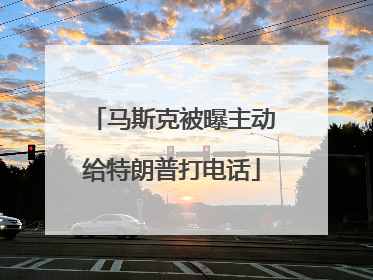 马斯克被曝主动给特朗普打电话