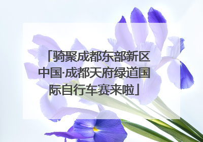 骑聚成都东部新区 中国·成都天府绿道国际自行车赛来啦