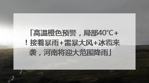 高温橙色预警，局部40℃+！接着暴雨+雷暴大风+冰雹来袭，河南将迎大范围降雨