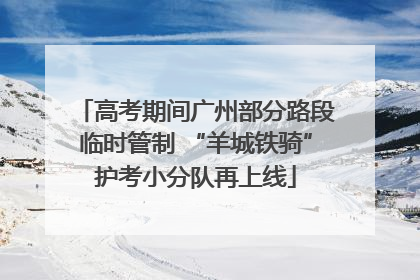 高考期间广州部分路段临时管制 “羊城铁骑”护考小分队再上线