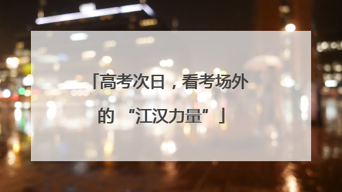 高考次日，看考场外的 “江汉力量”