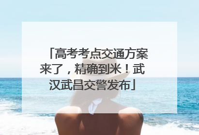 高考考点交通方案来了，精确到米！武汉武昌交警发布