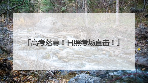 高考落幕！日照考场直击！