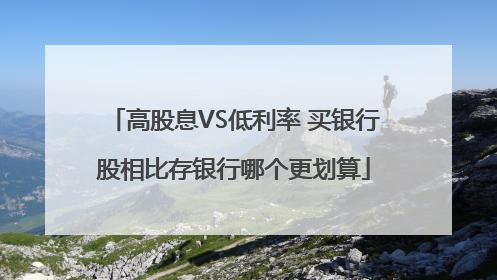 高股息VS低利率 买银行股相比存银行哪个更划算
