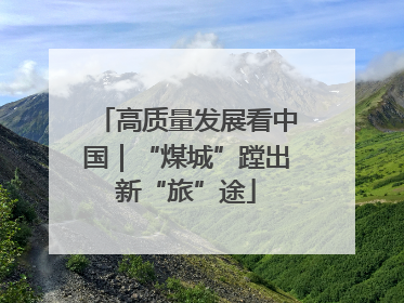 高质量发展看中国｜“煤城”蹚出新“旅”途