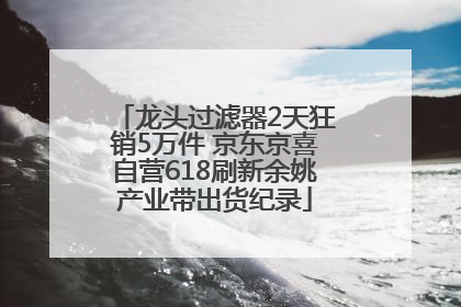龙头过滤器2天狂销5万件 京东京喜自营618刷新余姚产业带出货纪录