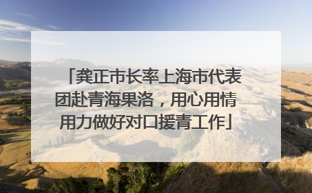 龚正市长率上海市代表团赴青海果洛，用心用情用力做好对口援青工作