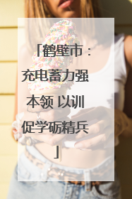 鹤壁市：充电蓄力强本领 以训促学砺精兵