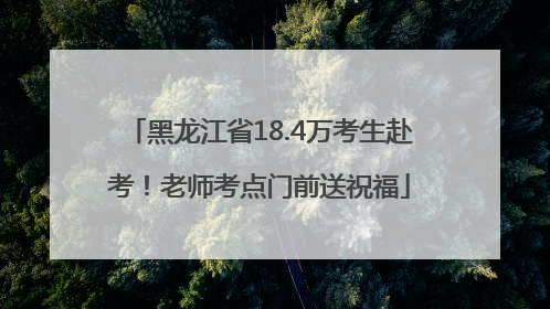 黑龙江省18.4万考生赴考！老师考点门前送祝福