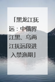 黑龙江抚远：中俄界江黑、乌两江抚远段进入禁渔期
