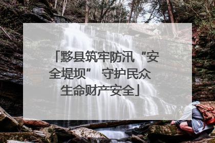 黟县筑牢防汛“安全堤坝” 守护民众生命财产安全