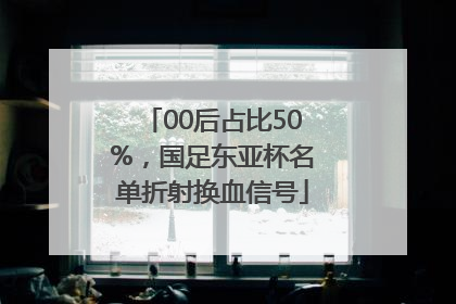 00后占比50%，国足东亚杯名单折射换血信号
