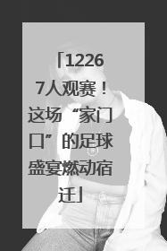 12267人观赛！这场“家门口”的足球盛宴燃动宿迁