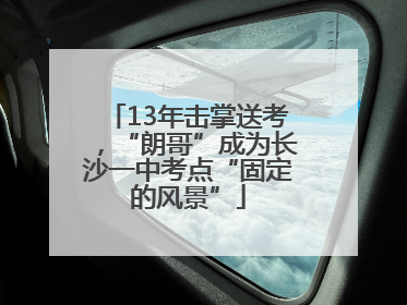 13年击掌送考，“朗哥”成为长沙一中考点“固定的风景”