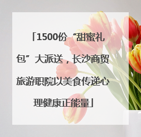 1500份“甜蜜礼包”大派送，长沙商贸旅游职院以美食传递心理健康正能量