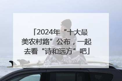 2024年“十大最美农村路”公布，一起去看“诗和远方”吧