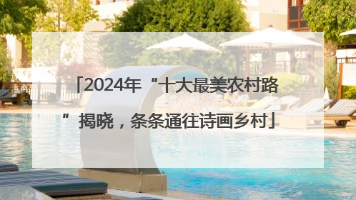 2024年“十大最美农村路”揭晓，条条通往诗画乡村