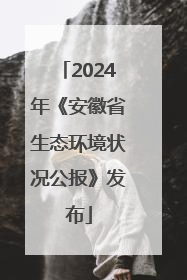 2024年《安徽省生态环境状况公报》发布