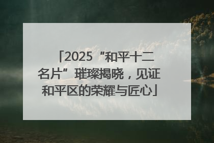 2025“和平十二名片”璀璨揭晓，见证和平区的荣耀与匠心