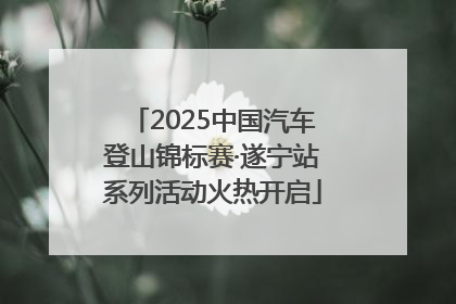 2025中国汽车登山锦标赛·遂宁站系列活动火热开启