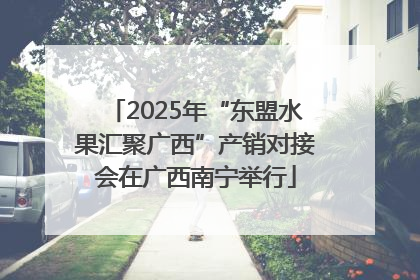 2025年“东盟水果汇聚广西”产销对接会在广西南宁举行