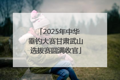 2025年中华垂钓大赛甘肃武山选拔赛圆满收官