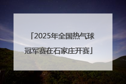 2025年全国热气球冠军赛在石家庄开赛