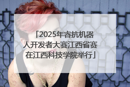 2025年睿抗机器人开发者大赛江西省赛在江西科技学院举行