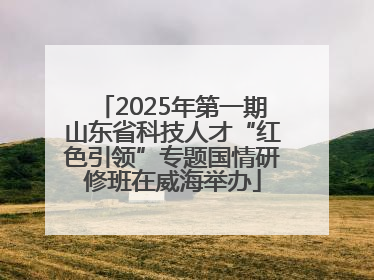 2025年第一期山东省科技人才“红色引领”专题国情研修班在威海举办