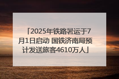 2025年铁路暑运于7月1日启动 国铁济南局预计发送旅客4610万人