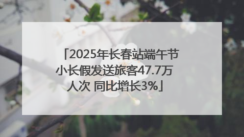 2025年长春站端午节小长假发送旅客47.7万人次 同比增长3%
