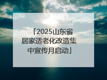 2025山东省居家适老化改造集中宣传月启动