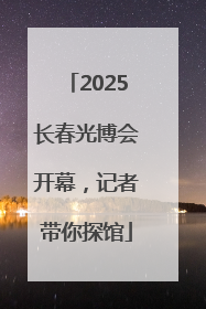2025长春光博会开幕，记者带你探馆