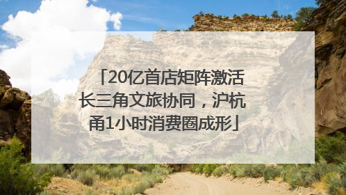 20亿首店矩阵激活长三角文旅协同，沪杭甬1小时消费圈成形
