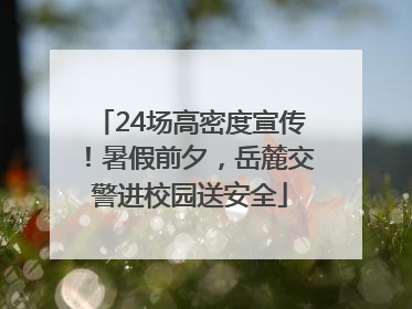 24场高密度宣传！暑假前夕，岳麓交警进校园送安全