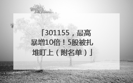 301155，最高暴增10倍！5股被扎堆盯上（附名单）