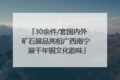 30余件/套国内外矿石展品亮相广西南宁 展千年铜文化韵味