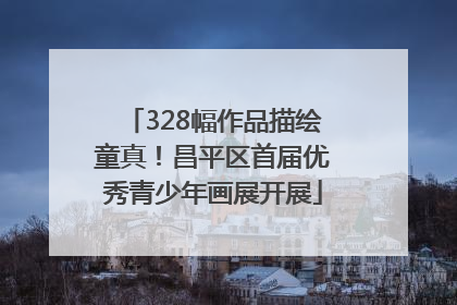 328幅作品描绘童真！昌平区首届优秀青少年画展开展