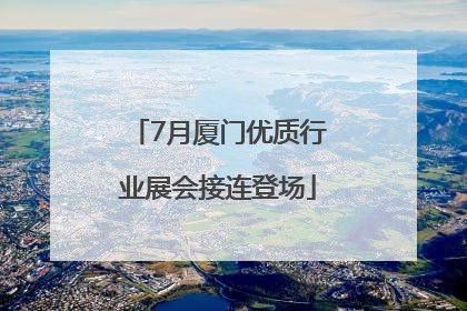 7月厦门优质行业展会接连登场