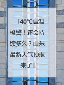 40℃高温橙警！还会持续多久？山东最新天气预报来了