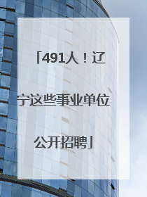 491人！辽宁这些事业单位公开招聘