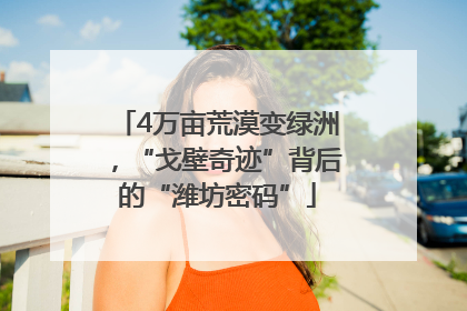 4万亩荒漠变绿洲，“戈壁奇迹”背后的“潍坊密码”