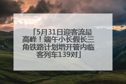 5月31日迎客流最高峰！端午小长假长三角铁路计划增开管内临客列车139对