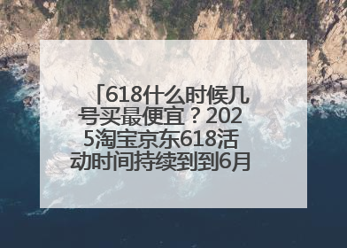 618什么时候几号买最便宜？2025淘宝京东618活动时间持续到到6月20日结束！