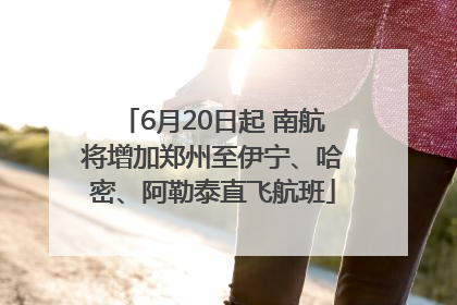 6月20日起 南航将增加郑州至伊宁、哈密、阿勒泰直飞航班