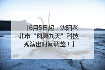 6月5日起，沈阳老北市“凤舞九天”科技秀演出时间调整！