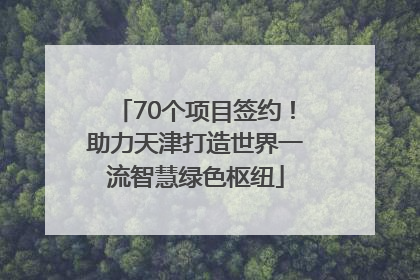 70个项目签约！助力天津打造世界一流智慧绿色枢纽