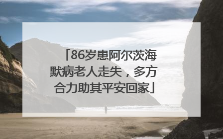 86岁患阿尔茨海默病老人走失，多方合力助其平安回家
