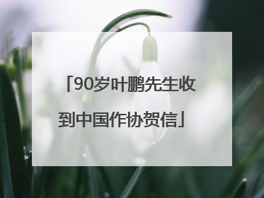 90岁叶鹏先生收到中国作协贺信