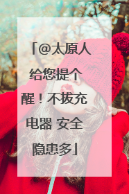 @太原人 给您提个醒！不拔充电器 安全隐患多